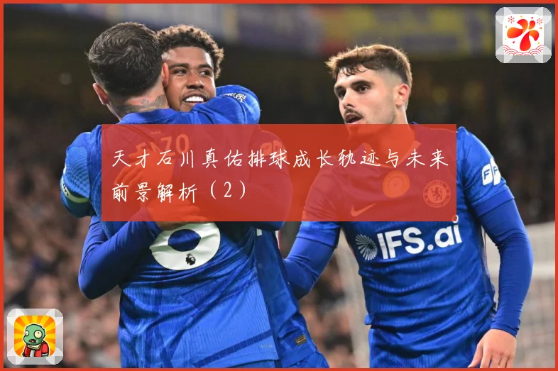 天才石川真佑排球成长轨迹与未来前景解析（2）
