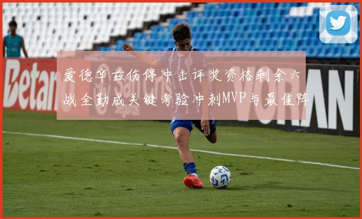爱德华兹伤停冲击评奖资格剩余六战全勤成关键考验冲刺MVP与最佳阵容前景告急