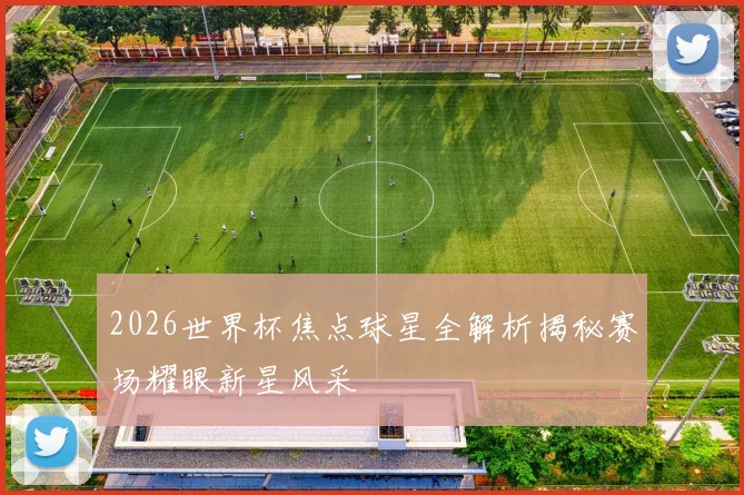 2026世界杯焦点球星全解析揭秘赛场耀眼新星风采