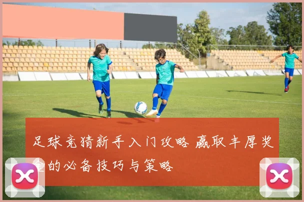 足球竞猜新手入门攻略 赢取丰厚奖金的必备技巧与策略