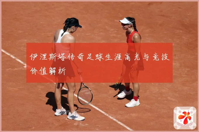 伊涅斯塔传奇足球生涯高光与竞技价值解析