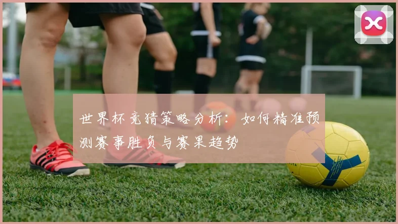 世界杯竞猜策略分析：如何精准预测赛事胜负与赛果趋势