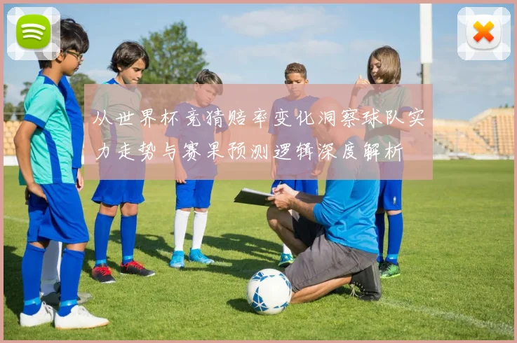 从世界杯竞猜赔率变化洞察球队实力走势与赛果预测逻辑深度解析