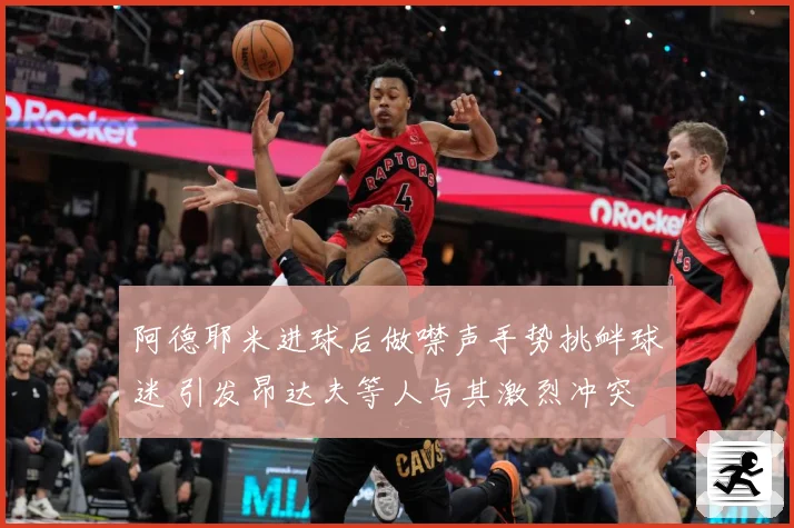 阿德耶米进球后做噤声手势挑衅球迷 引发昂达夫等人与其激烈冲突