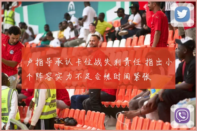 卢指导承认卡位战失利责任 指出小个阵容实力不足合练时间紧张