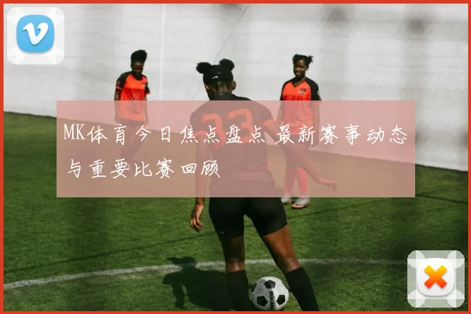 MK体育今日焦点盘点 最新赛事动态与重要比赛回顾
