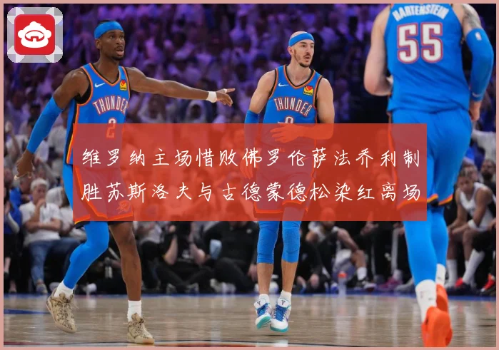 维罗纳主场惜败佛罗伦萨法乔利制胜苏斯洛夫与古德蒙德松染红离场专题观察