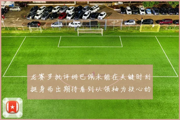 龙赛罗批评姆巴佩未能在关键时刻挺身而出期待看到以领袖为核心的表现