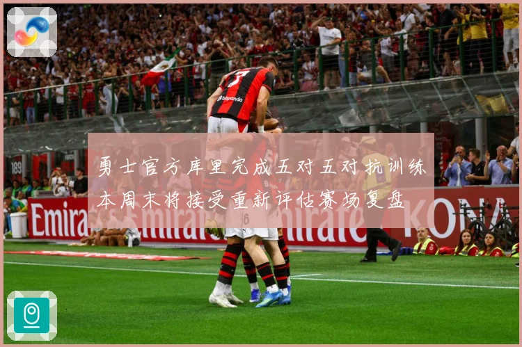 勇士官方库里完成五对五对抗训练本周末将接受重新评估赛场复盘