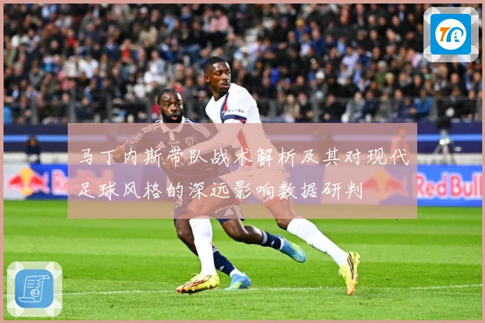 马丁内斯带队战术解析及其对现代足球风格的深远影响数据研判