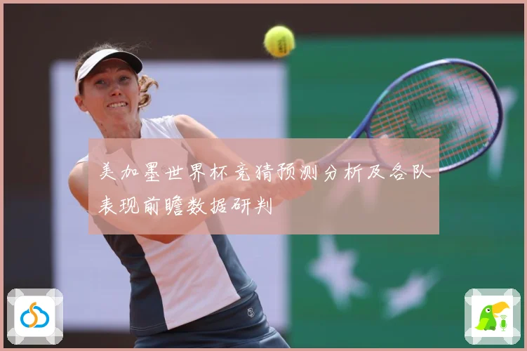 美加墨世界杯竞猜预测分析及各队表现前瞻数据研判