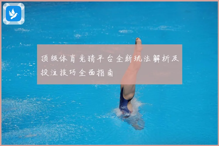 顶级体育竞猜平台全新玩法解析及投注技巧全面指南