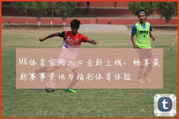 MK体育官网入口全新上线，畅享最新赛事资讯与精彩体育体验