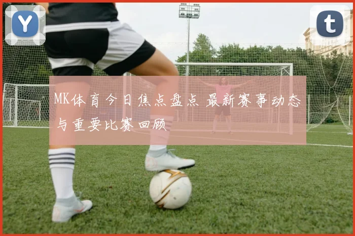 MK体育今日焦点盘点 最新赛事动态与重要比赛回顾