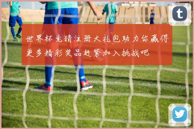 世界杯竞猜注册大礼包助力你赢得更多精彩奖品赶紧加入挑战吧