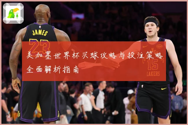 美加墨世界杯买球攻略与投注策略全面解析指南