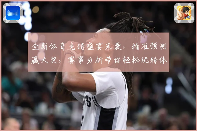 全新体育竞猜盛宴来袭，精准预测赢大奖，赛事分析带你轻松玩转体育世界