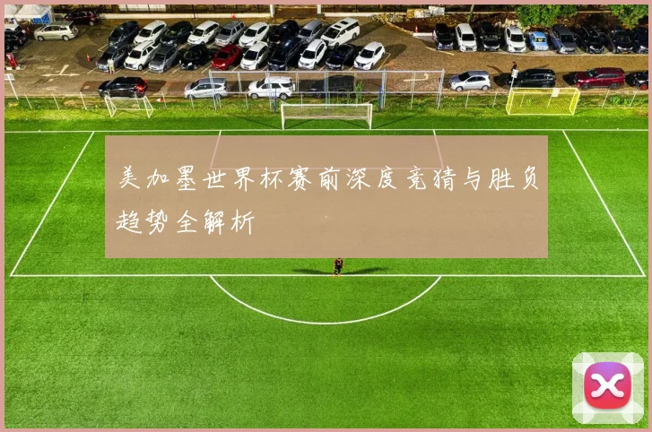 美加墨世界杯赛前深度竞猜与胜负趋势全解析