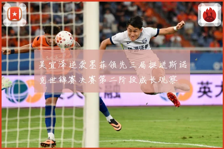 吴宜泽逆袭墨菲领先三局挺进斯诺克世锦赛决赛第二阶段成长观察