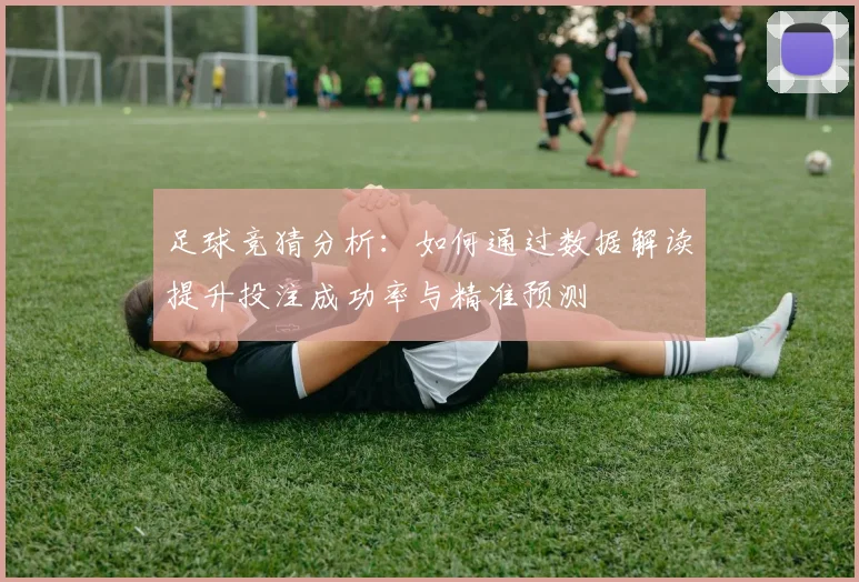 足球竞猜分析：如何通过数据解读提升投注成功率与精准预测