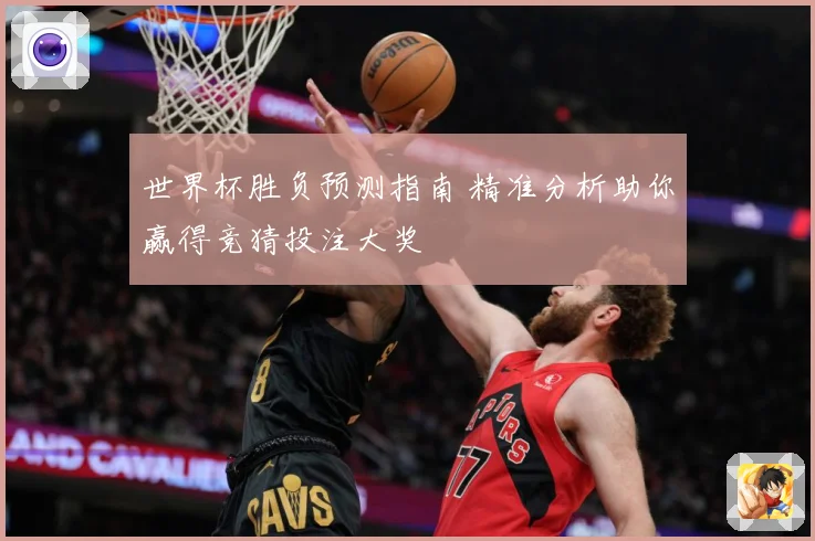 世界杯胜负预测指南 精准分析助你赢得竞猜投注大奖