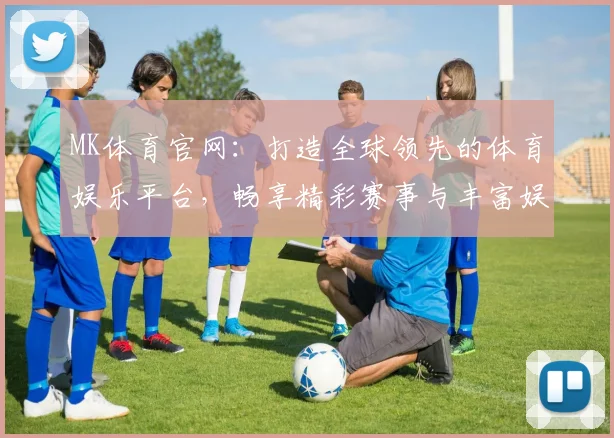 MK体育官网：打造全球领先的体育娱乐平台，畅享精彩赛事与丰富娱乐体验