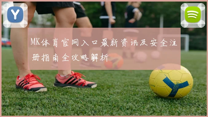 MK体育官网入口最新资讯及安全注册指南全攻略解析