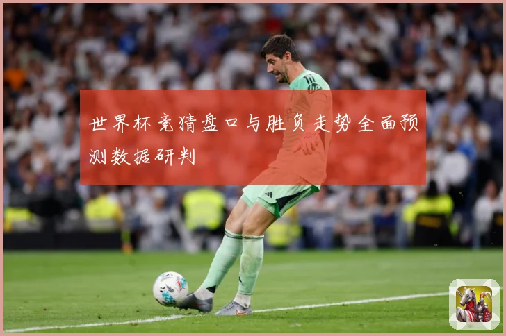 世界杯竞猜盘口与胜负走势全面预测数据研判