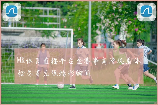 MK体育直播平台全赛事高清观看体验尽享无限精彩瞬间