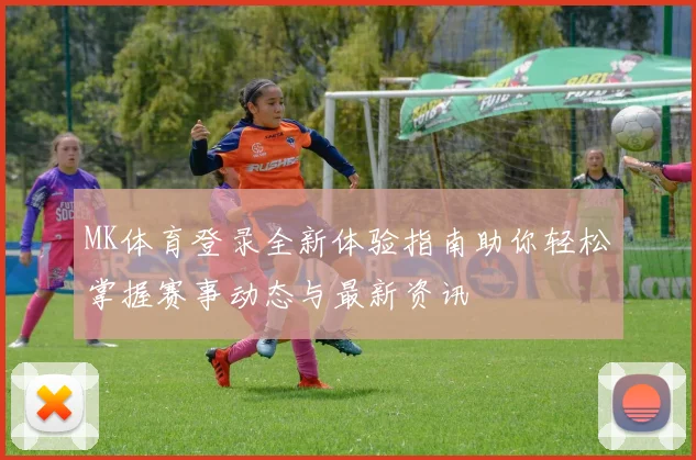 MK体育登录全新体验指南助你轻松掌握赛事动态与最新资讯