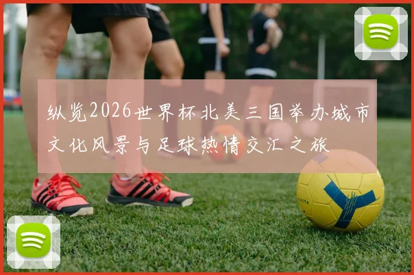 纵览2026世界杯北美三国举办城市文化风景与足球热情交汇之旅