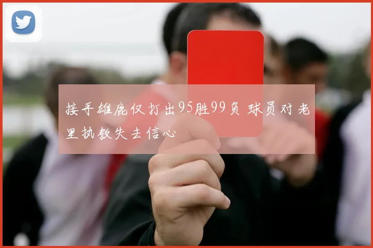 接手雄鹿仅打出95胜99负 球员对老里执教失去信心