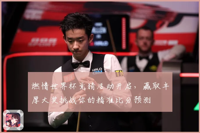 燃情世界杯竞猜活动开启，赢取丰厚大奖挑战你的精准比分预测