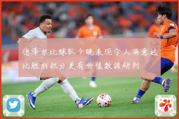 德泽尔比球队今晚表现令人满意这比胜利积分更有价值数据研判