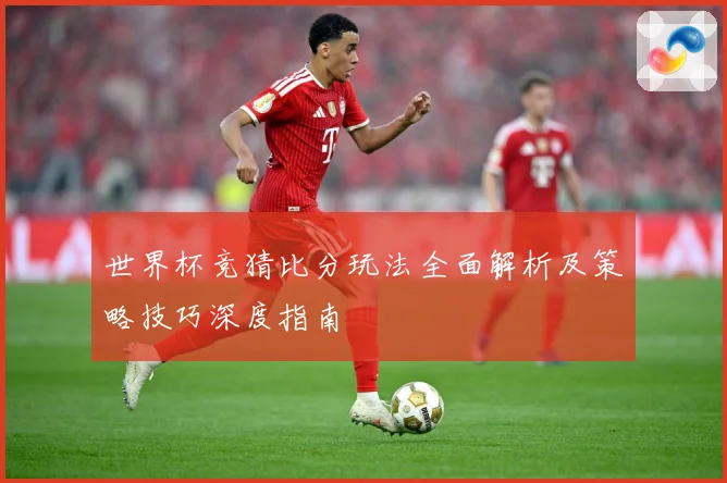 世界杯竞猜比分玩法全面解析及策略技巧深度指南