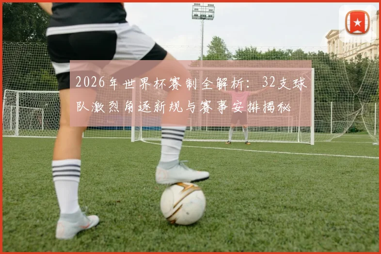 2026年世界杯赛制全解析：32支球队激烈角逐新规与赛事安排揭秘