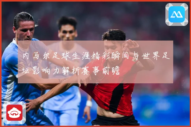 内马尔足球生涯精彩瞬间与世界足坛影响力解析赛事前瞻