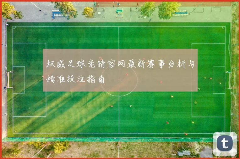 权威足球竞猜官网最新赛事分析与精准投注指南