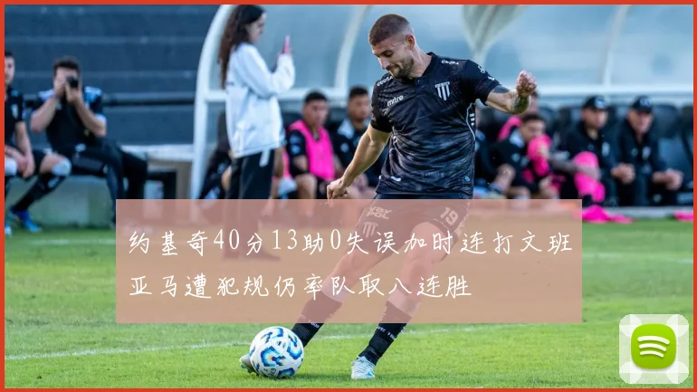 约基奇40分13助0失误加时连打文班亚马遭犯规仍率队取八连胜