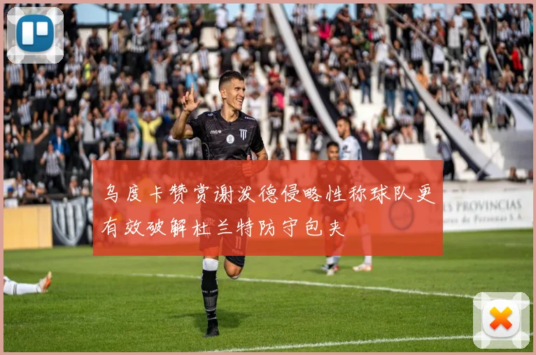 乌度卡赞赏谢泼德侵略性称球队更有效破解杜兰特防守包夹
