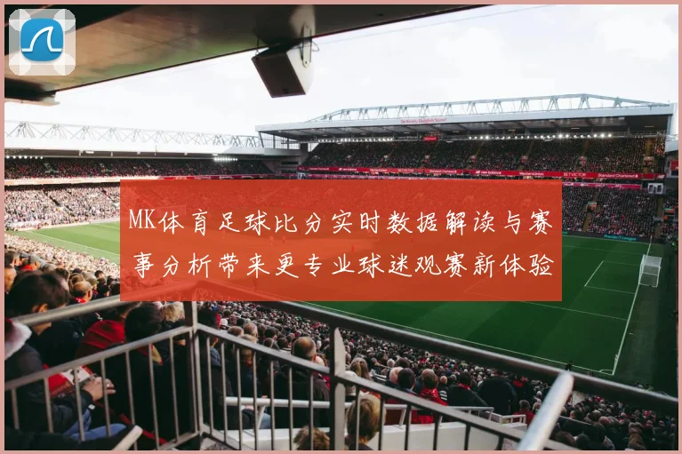 MK体育足球比分实时数据解读与赛事分析带来更专业球迷观赛新体验
