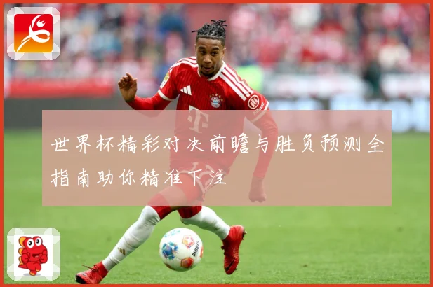 世界杯精彩对决前瞻与胜负预测全指南助你精准下注