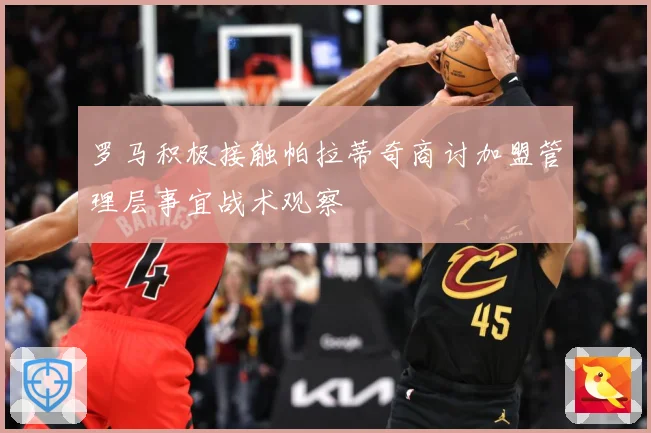 罗马积极接触帕拉蒂奇商讨加盟管理层事宜战术观察