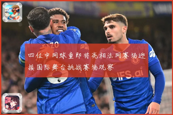 四位中网球童即将亮相法网赛场迎接国际舞台挑战赛场观察