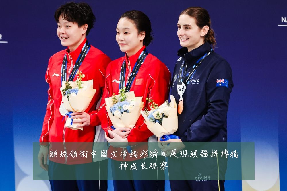 颜妮领衔中国女排精彩瞬间展现顽强拼搏精神成长观察