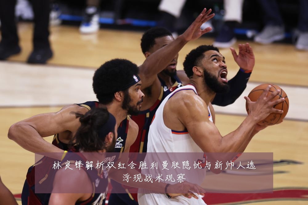 林良锋解析双红会胜利曼联隐忧与新帅人选浮现战术观察