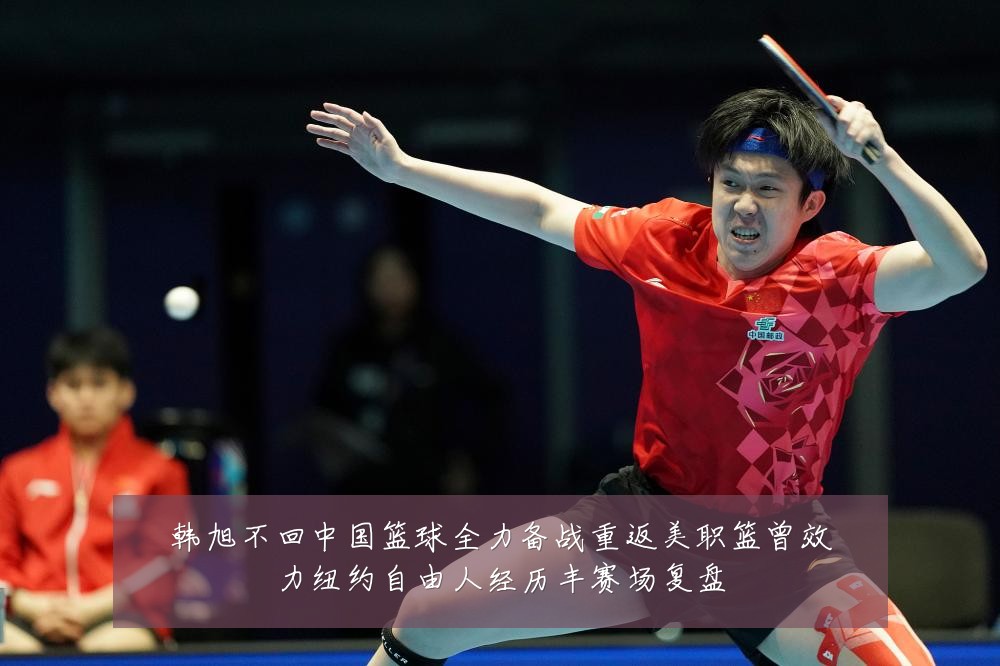 韩旭不回中国篮球全力备战重返美职篮曾效力纽约自由人经历丰赛场复盘
