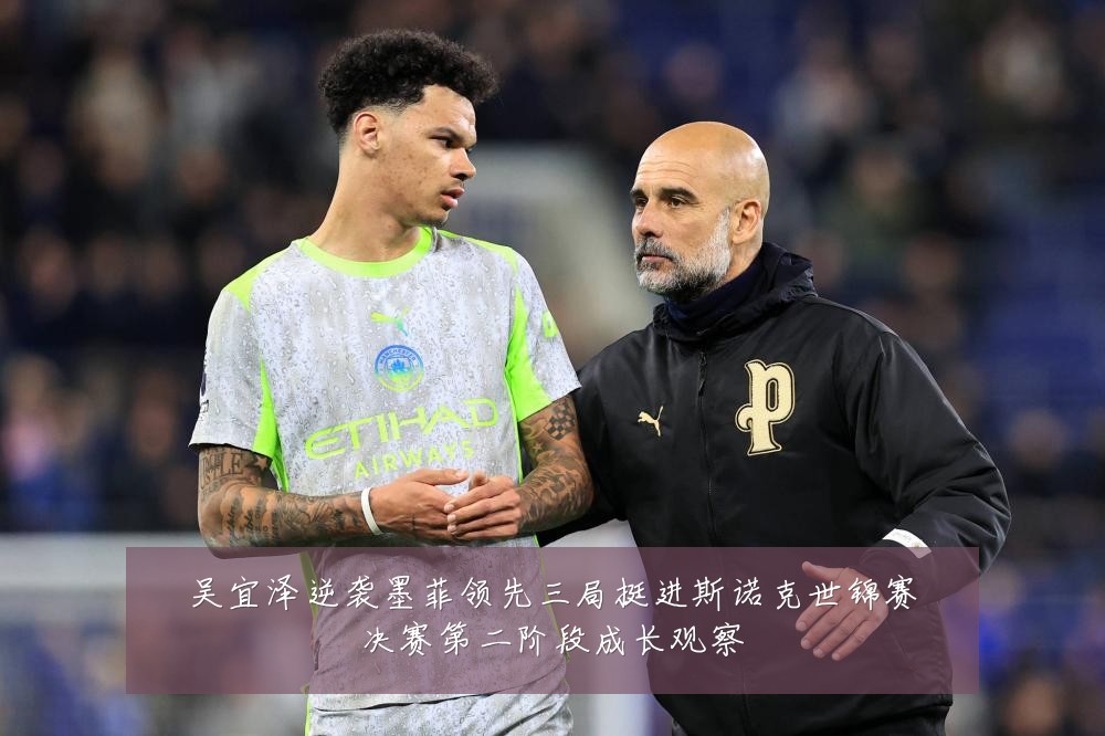 吴宜泽逆袭墨菲领先三局挺进斯诺克世锦赛决赛第二阶段成长观察